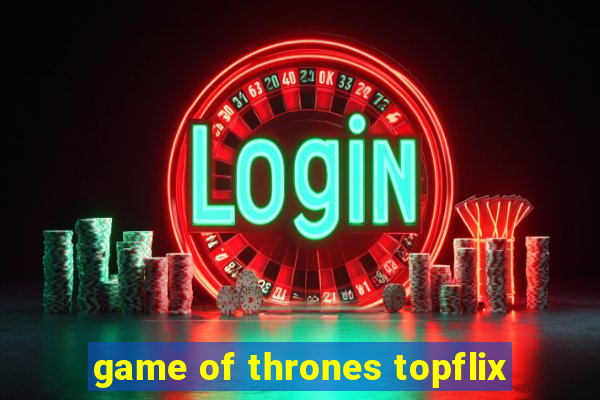 game of thrones topflix